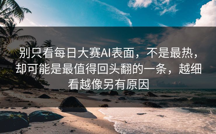 别只看每日大赛AI表面，不是最热，却可能是最值得回头翻的一条，越细看越像另有原因