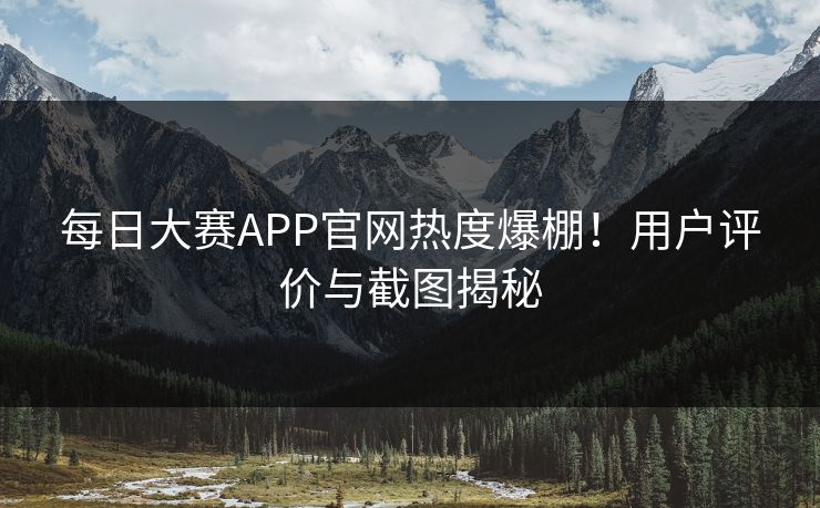 每日大赛APP官网热度爆棚！用户评价与截图揭秘