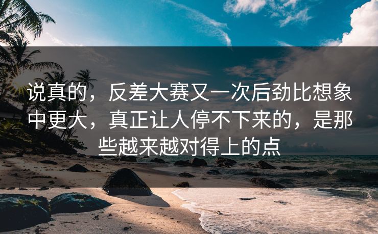 说真的，反差大赛又一次后劲比想象中更大，真正让人停不下来的，是那些越来越对得上的点