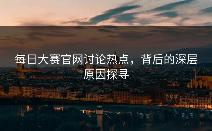 每日大赛官网讨论热点，背后的深层原因探寻