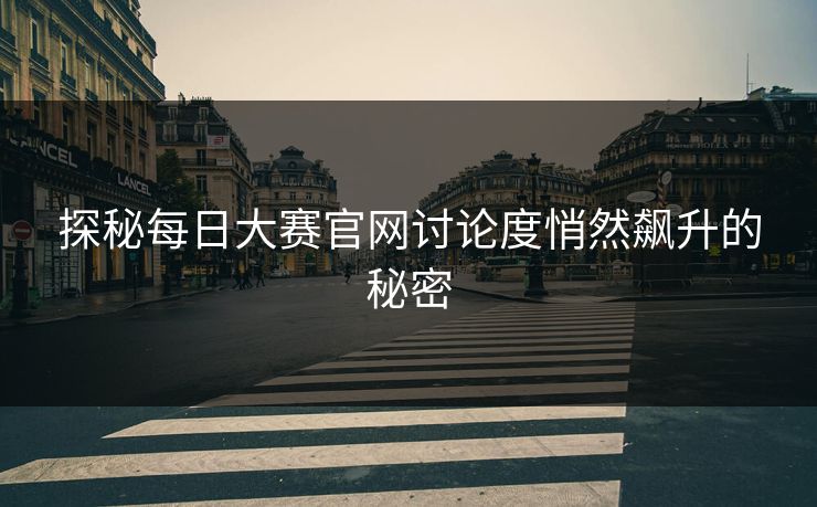 探秘每日大赛官网讨论度悄然飙升的秘密