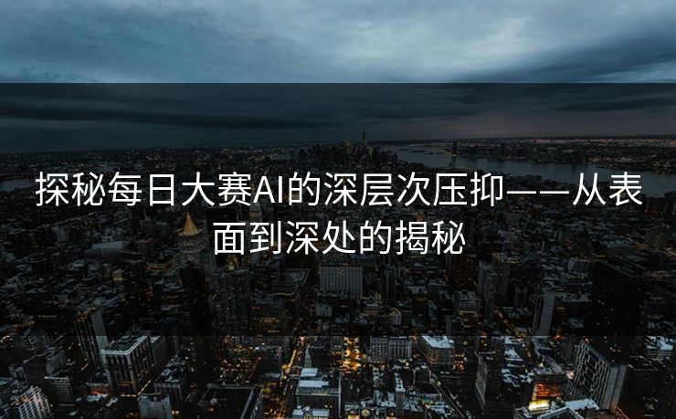 探秘每日大赛AI的深层次压抑——从表面到深处的揭秘