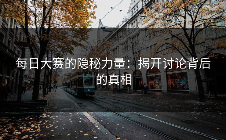每日大赛的隐秘力量：揭开讨论背后的真相
