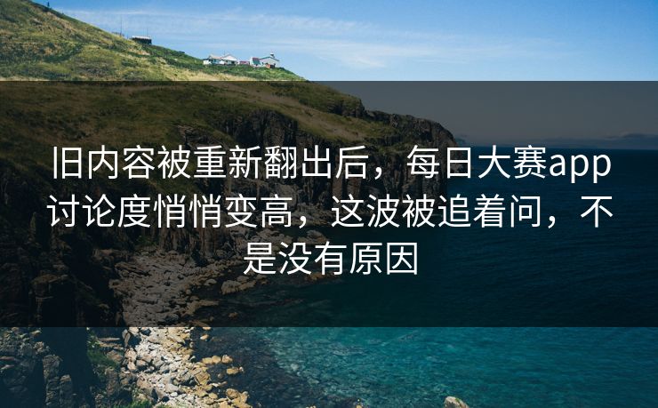 旧内容被重新翻出后，每日大赛app讨论度悄悄变高，这波被追着问，不是没有原因