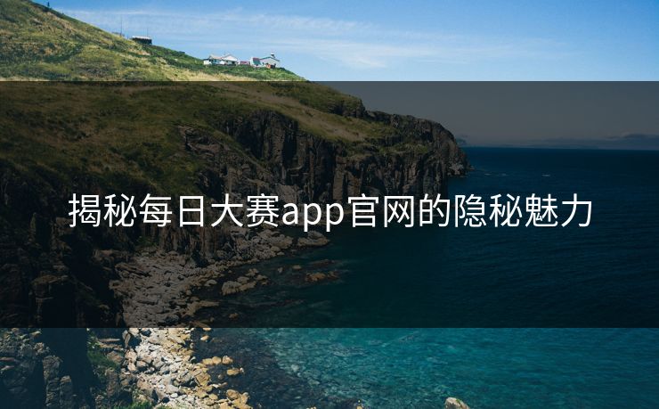 揭秘每日大赛app官网的隐秘魅力