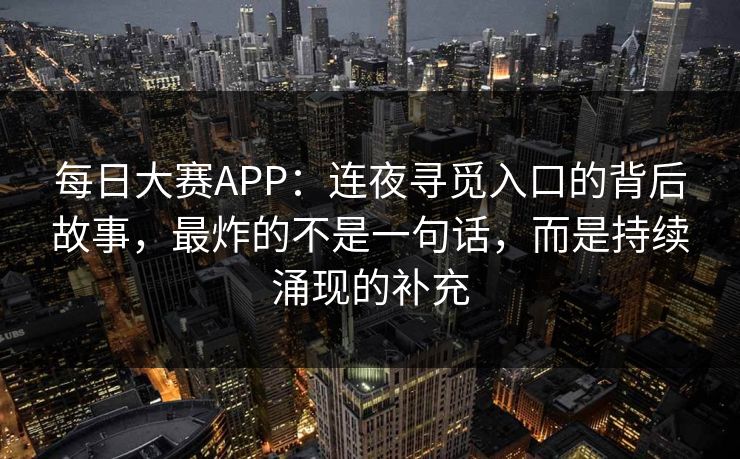 每日大赛APP：连夜寻觅入口的背后故事，最炸的不是一句话，而是持续涌现的补充