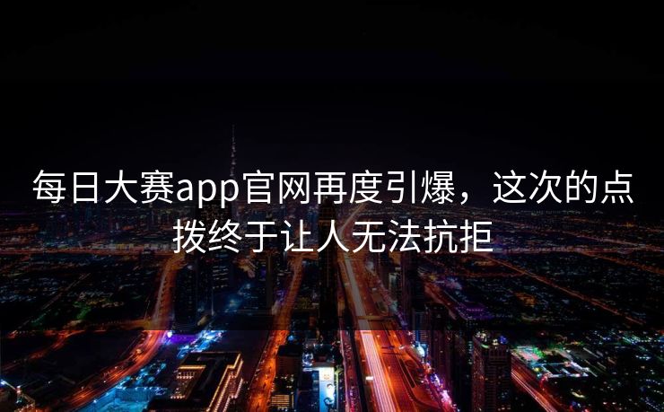 每日大赛app官网再度引爆，这次的点拨终于让人无法抗拒