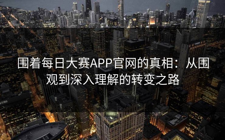 围着每日大赛APP官网的真相：从围观到深入理解的转变之路