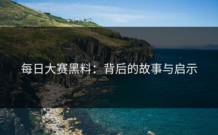 每日大赛黑料：背后的故事与启示