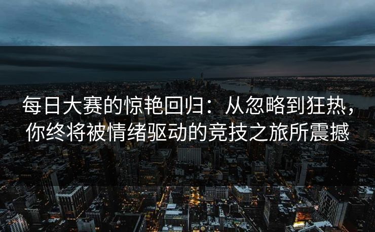 每日大赛的惊艳回归：从忽略到狂热，你终将被情绪驱动的竞技之旅所震撼