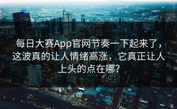 每日大赛App官网节奏一下起来了，这波真的让人情绪高涨，它真正让人上头的点在哪？