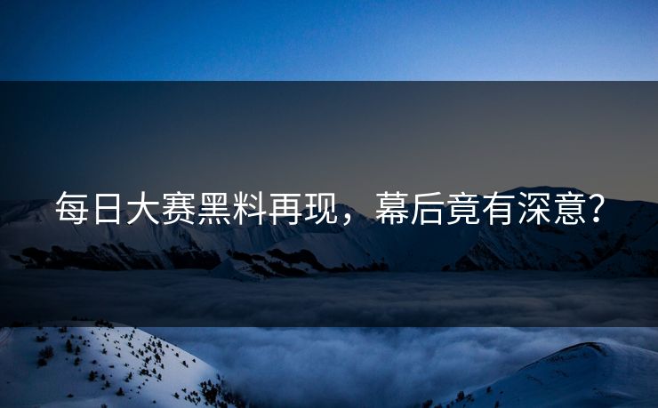 每日大赛黑料再现，幕后竟有深意？