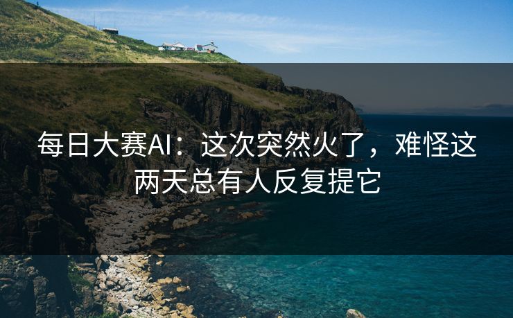 每日大赛AI：这次突然火了，难怪这两天总有人反复提它