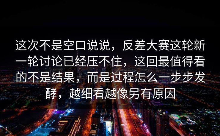 这次不是空口说说，反差大赛这轮新一轮讨论已经压不住，这回最值得看的不是结果，而是过程怎么一步步发酵，越细看越像另有原因