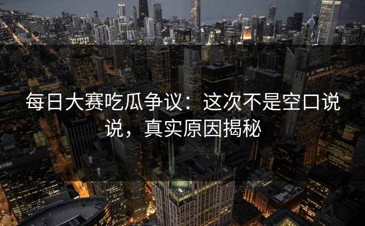 每日大赛吃瓜争议：这次不是空口说说，真实原因揭秘