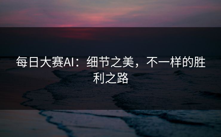 每日大赛AI：细节之美，不一样的胜利之路