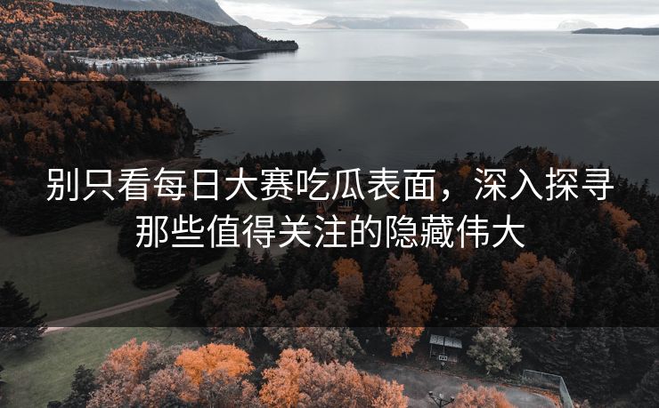 别只看每日大赛吃瓜表面，深入探寻那些值得关注的隐藏伟大