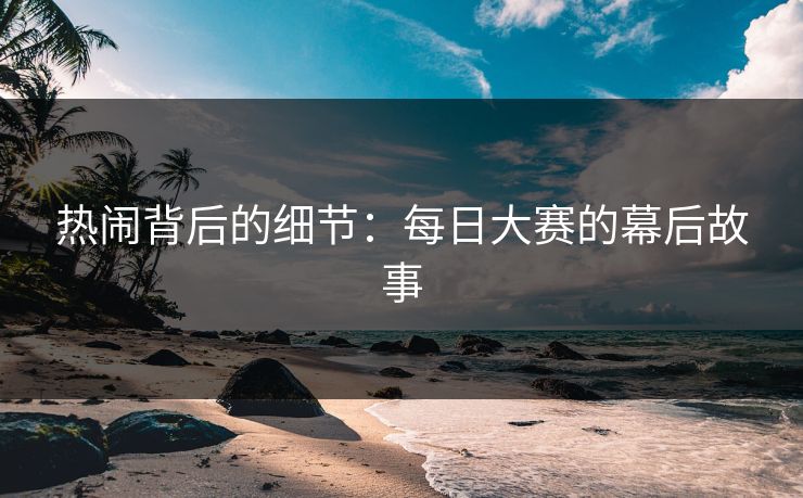 热闹背后的细节：每日大赛的幕后故事