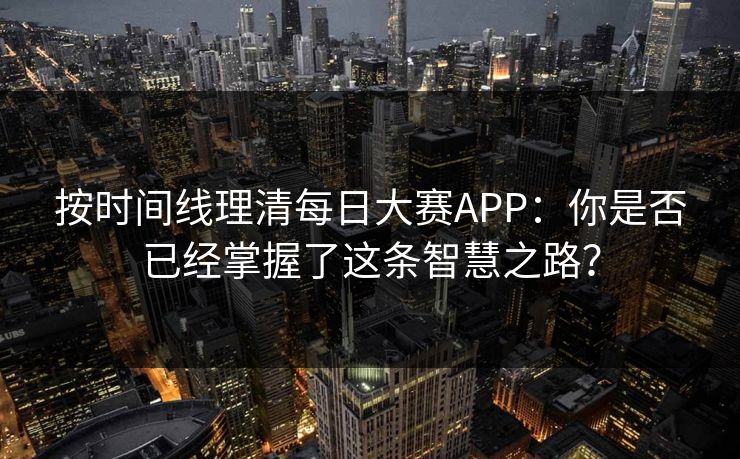 按时间线理清每日大赛APP：你是否已经掌握了这条智慧之路？