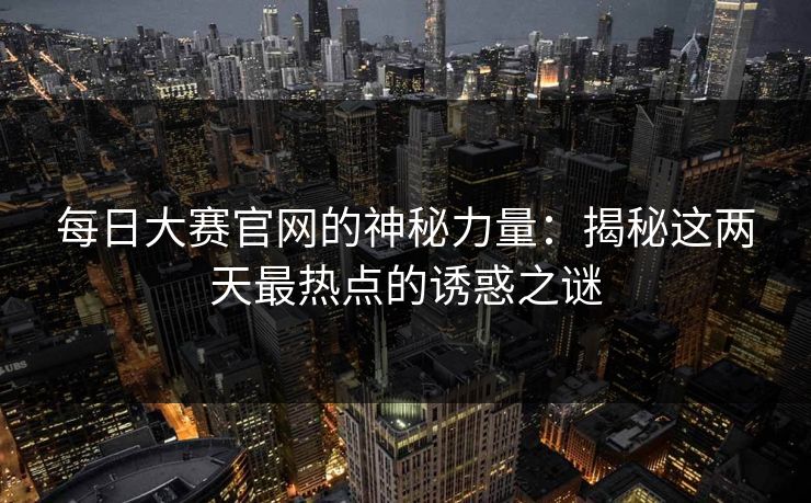 每日大赛官网的神秘力量：揭秘这两天最热点的诱惑之谜
