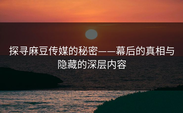 探寻麻豆传媒的秘密——幕后的真相与隐藏的深层内容