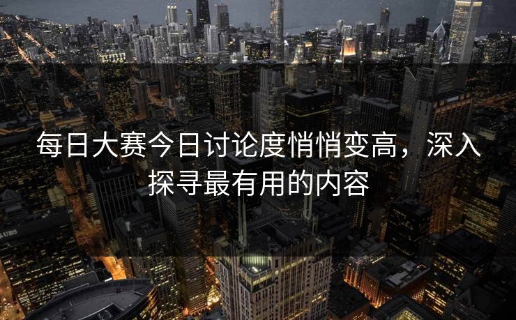 每日大赛今日讨论度悄悄变高，深入探寻最有用的内容