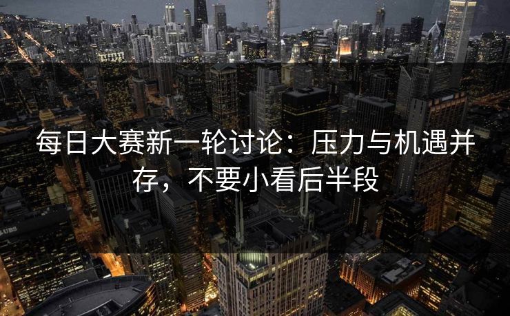 每日大赛新一轮讨论：压力与机遇并存，不要小看后半段