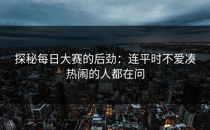 探秘每日大赛的后劲：连平时不爱凑热闹的人都在问